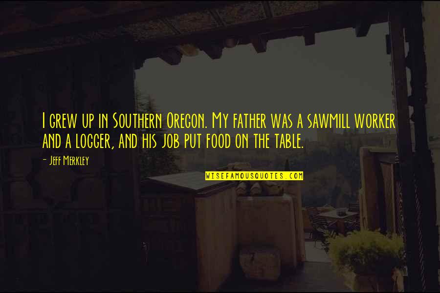 Table Quotes By Jeff Merkley: I grew up in Southern Oregon. My father