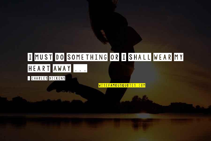 Tabled Quotes By Charles Dickens: I must do something or I shall wear Tabled Quotes By Charles Dickens: I must do something or I shall wear