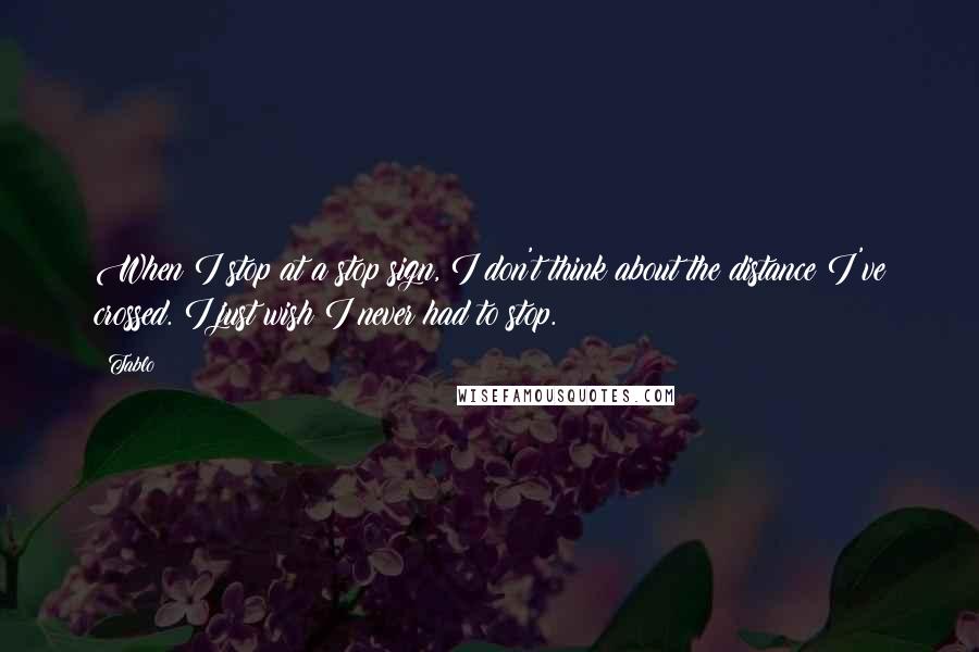 Tablo quotes: When I stop at a stop sign, I don't think about the distance I've crossed. I just wish I never had to stop. Tablo quotes: When I stop at a stop sign, I don't think about the distance I've crossed. I just wish I never had to stop.