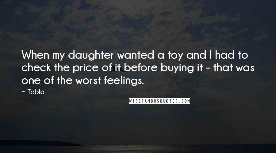 Tablo quotes: When my daughter wanted a toy and I had to check the price of it before buying it - that was one of the worst feelings. Tablo quotes: When my daughter wanted a toy and I had to check the price of it before buying it - that was one of the worst feelings.