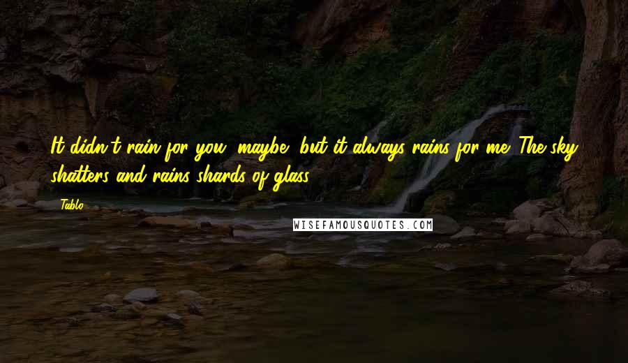 Tablo quotes: It didn't rain for you, maybe, but it always rains for me. The sky shatters and rains shards of glass. Tablo quotes: It didn't rain for you, maybe, but it always rains for me. The sky shatters and rains shards of glass.