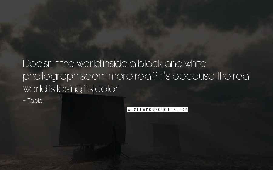 Tablo quotes: Doesn't the world inside a black and white photograph seem more real? It's because the real world is losing its color Tablo quotes: Doesn't the world inside a black and white photograph seem more real? It's because the real world is losing its color