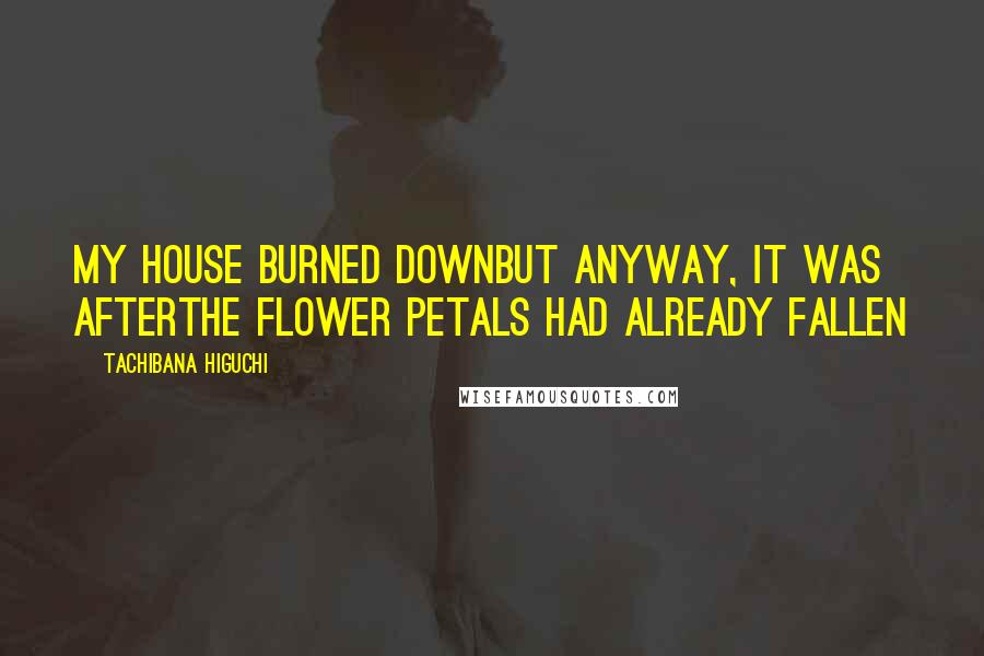 Tachibana Higuchi quotes: My house burned downBut anyway, it was afterThe flower petals had already fallen