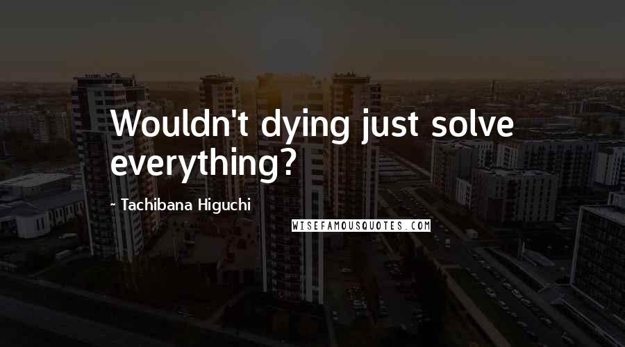 Tachibana Higuchi quotes: Wouldn't dying just solve everything?