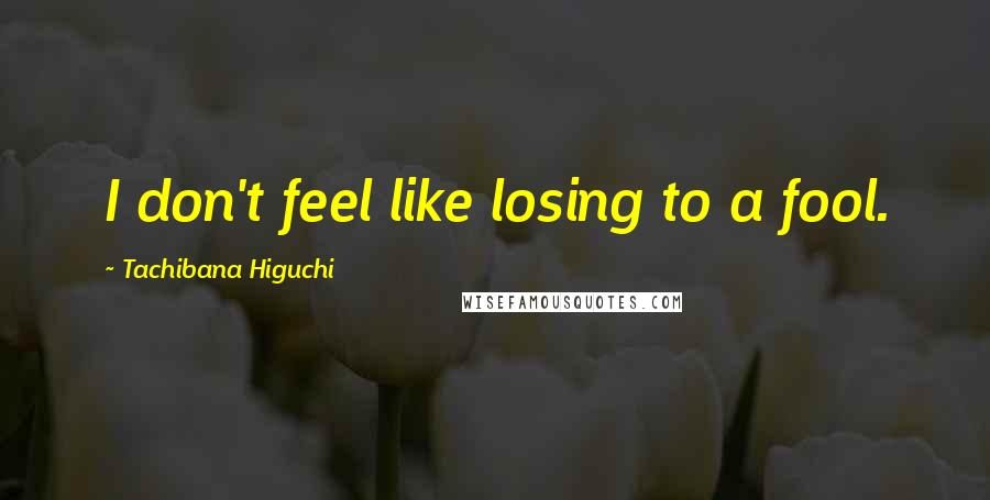 Tachibana Higuchi quotes: I don't feel like losing to a fool.