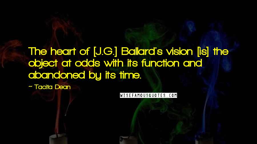 Tacita Dean quotes: The heart of [J.G.] Ballard's vision [is] the object at odds with its function and abandoned by its time.