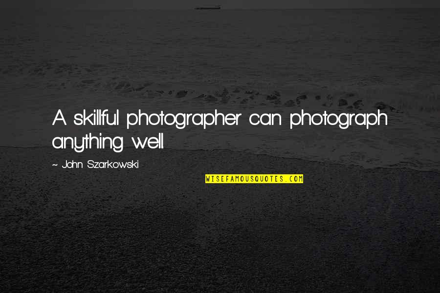 Taciturnity Scans Quotes By John Szarkowski: A skillful photographer can photograph anything well. Taciturnity Scans Quotes By John Szarkowski: A skillful photographer can photograph anything well.