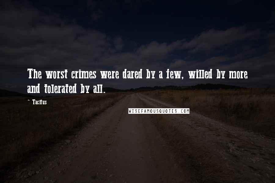 Tacitus quotes: The worst crimes were dared by a few, willed by more and tolerated by all.