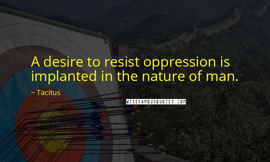 Tacitus quotes: A desire to resist oppression is implanted in the nature of man.