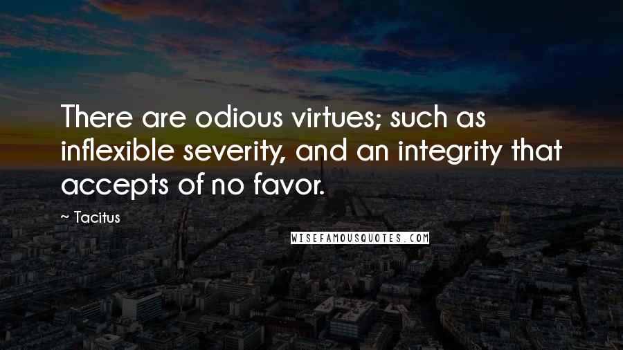 Tacitus quotes: There are odious virtues; such as inflexible severity, and an integrity that accepts of no favor.