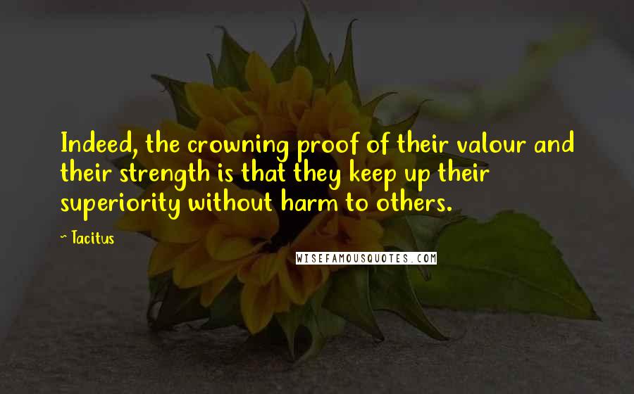 Tacitus quotes: Indeed, the crowning proof of their valour and their strength is that they keep up their superiority without harm to others.