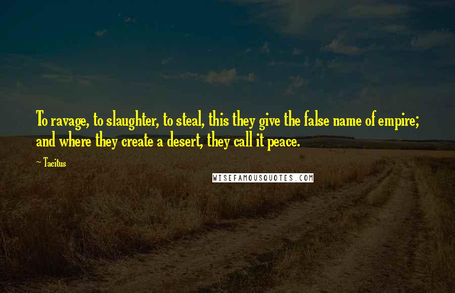 Tacitus quotes: To ravage, to slaughter, to steal, this they give the false name of empire; and where they create a desert, they call it peace.