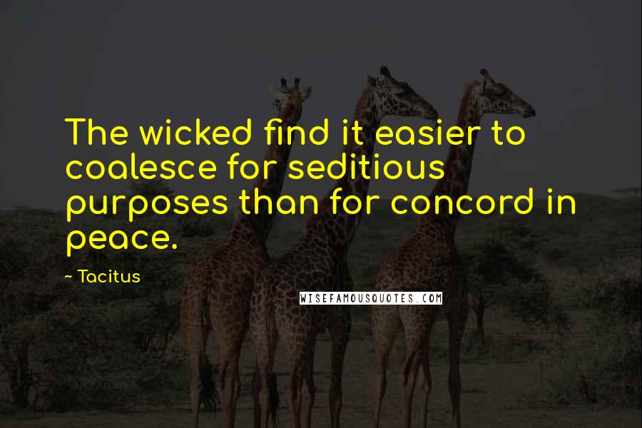 Tacitus quotes: The wicked find it easier to coalesce for seditious purposes than for concord in peace.