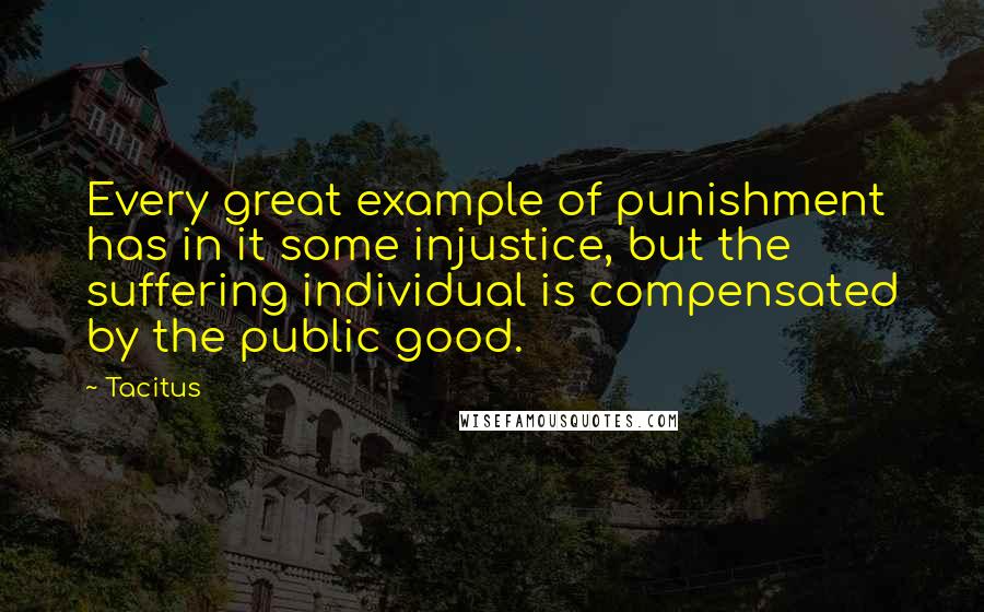 Tacitus quotes: Every great example of punishment has in it some injustice, but the suffering individual is compensated by the public good.