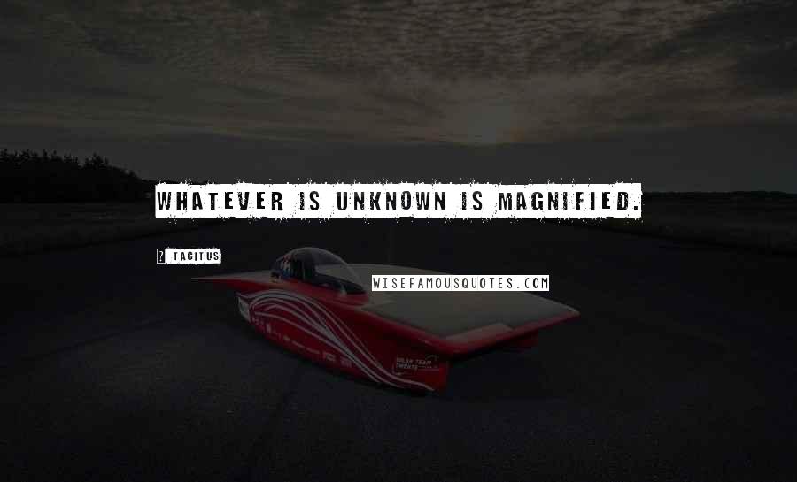 Tacitus quotes: Whatever is unknown is magnified.