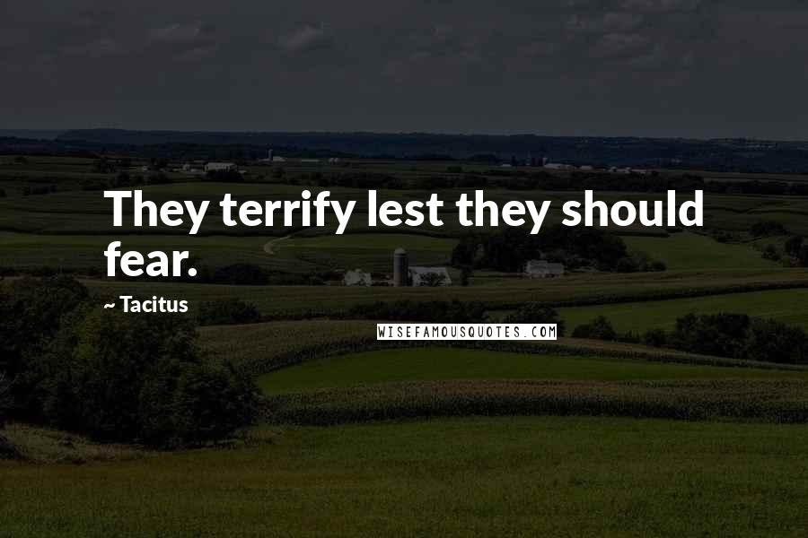 Tacitus quotes: They terrify lest they should fear.