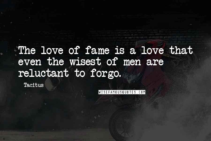 Tacitus quotes: The love of fame is a love that even the wisest of men are reluctant to forgo.