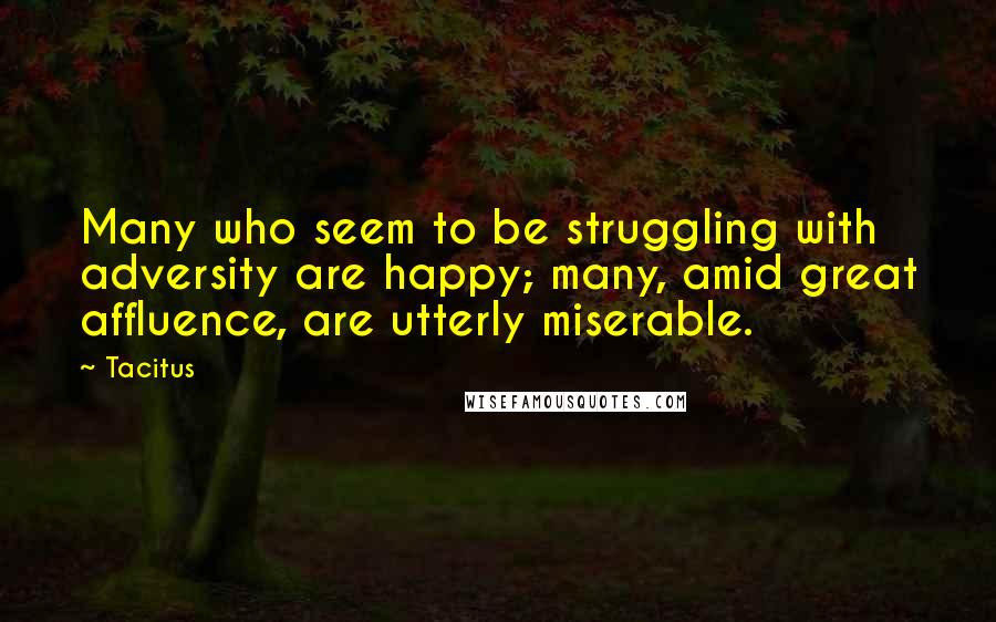 Tacitus quotes: Many who seem to be struggling with adversity are happy; many, amid great affluence, are utterly miserable.