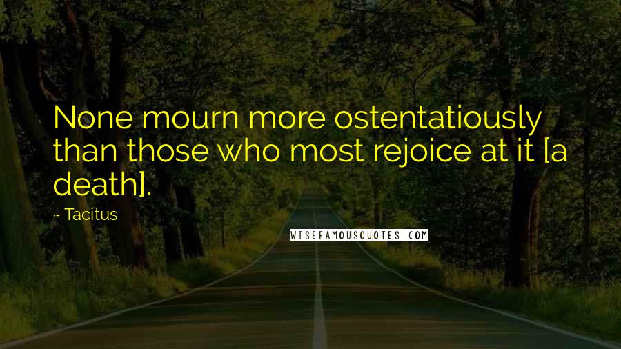 Tacitus quotes: None mourn more ostentatiously than those who most rejoice at it [a death].