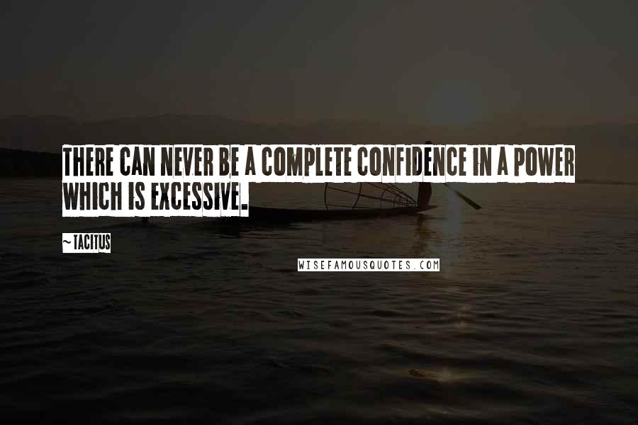 Tacitus quotes: There can never be a complete confidence in a power which is excessive.