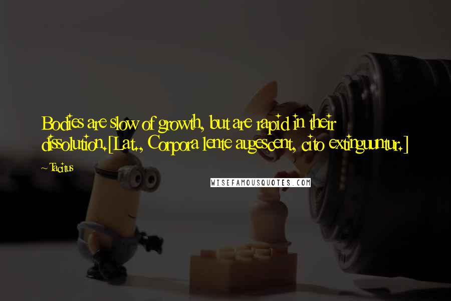 Tacitus quotes: Bodies are slow of growth, but are rapid in their dissolution.[Lat., Corpora lente augescent, cito extinguuntur.]