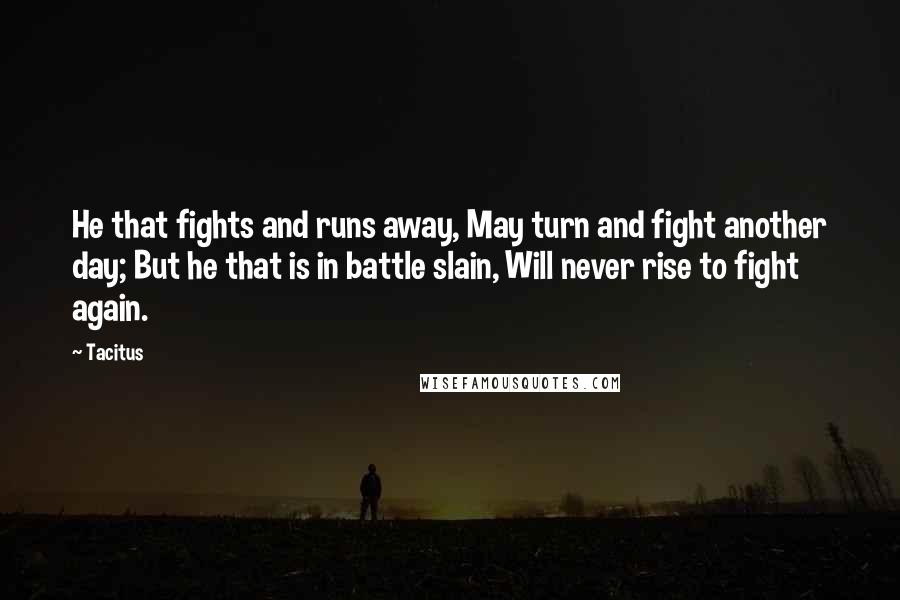 Tacitus quotes: He that fights and runs away, May turn and fight another day; But he that is in battle slain, Will never rise to fight again.
