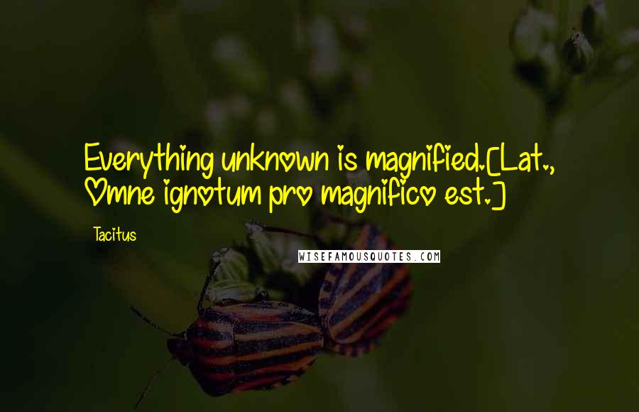 Tacitus quotes: Everything unknown is magnified.[Lat., Omne ignotum pro magnifico est.]