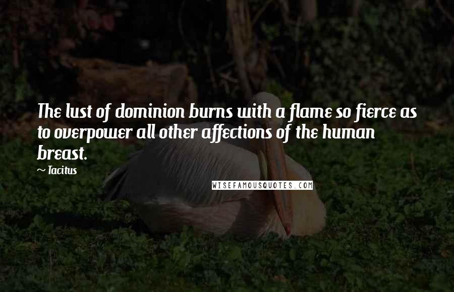 Tacitus quotes: The lust of dominion burns with a flame so fierce as to overpower all other affections of the human breast.
