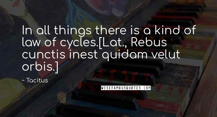 Tacitus quotes: In all things there is a kind of law of cycles.[Lat., Rebus cunctis inest quidam velut orbis.]