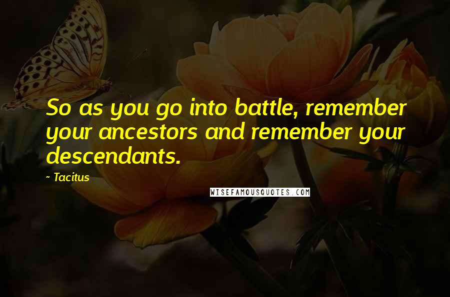 Tacitus quotes: So as you go into battle, remember your ancestors and remember your descendants.