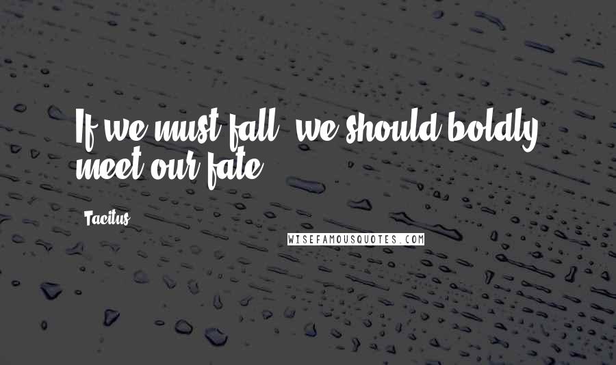 Tacitus quotes: If we must fall, we should boldly meet our fate.