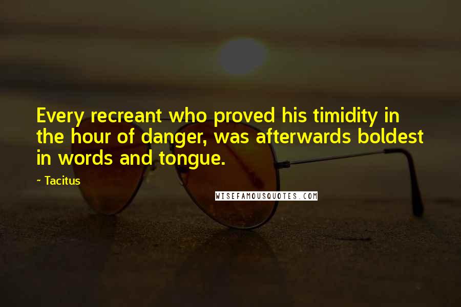 Tacitus quotes: Every recreant who proved his timidity in the hour of danger, was afterwards boldest in words and tongue.