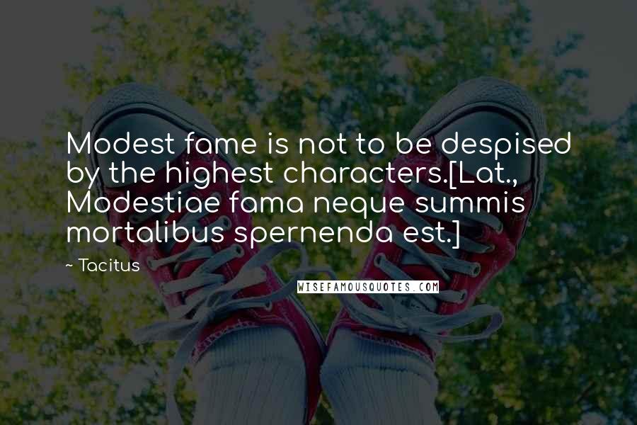 Tacitus quotes: Modest fame is not to be despised by the highest characters.[Lat., Modestiae fama neque summis mortalibus spernenda est.]