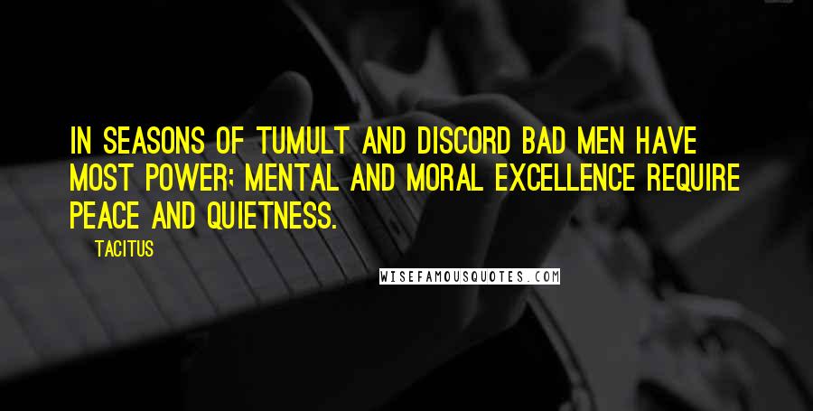 Tacitus quotes: In seasons of tumult and discord bad men have most power; mental and moral excellence require peace and quietness.