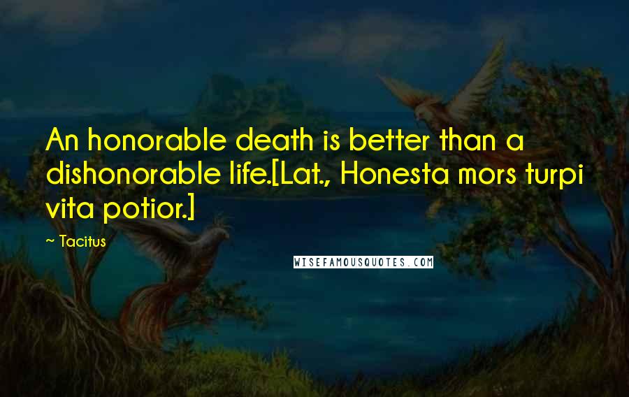 Tacitus quotes: An honorable death is better than a dishonorable life.[Lat., Honesta mors turpi vita potior.]