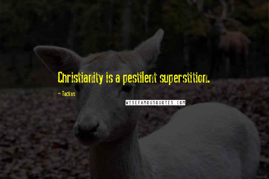 Tacitus quotes: Christianity is a pestilent superstition.