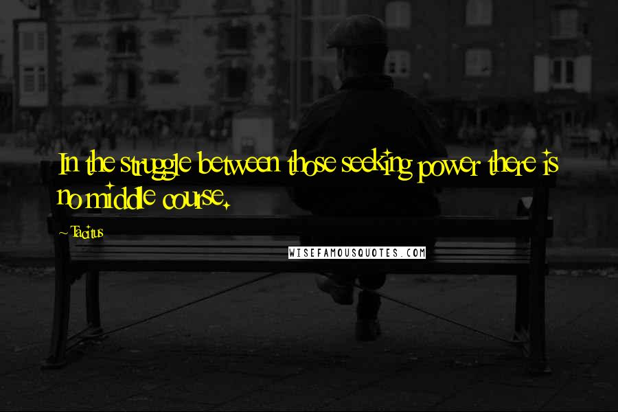 Tacitus quotes: In the struggle between those seeking power there is no middle course.