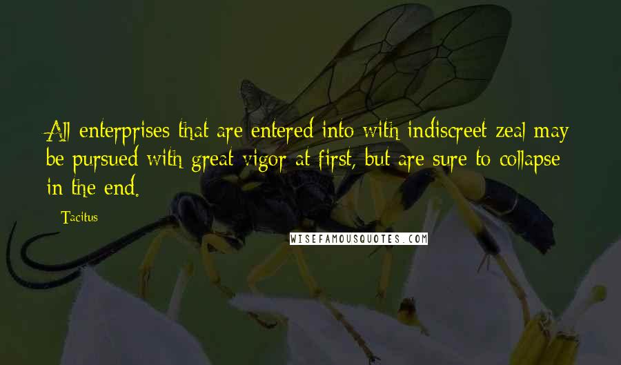 Tacitus quotes: All enterprises that are entered into with indiscreet zeal may be pursued with great vigor at first, but are sure to collapse in the end.