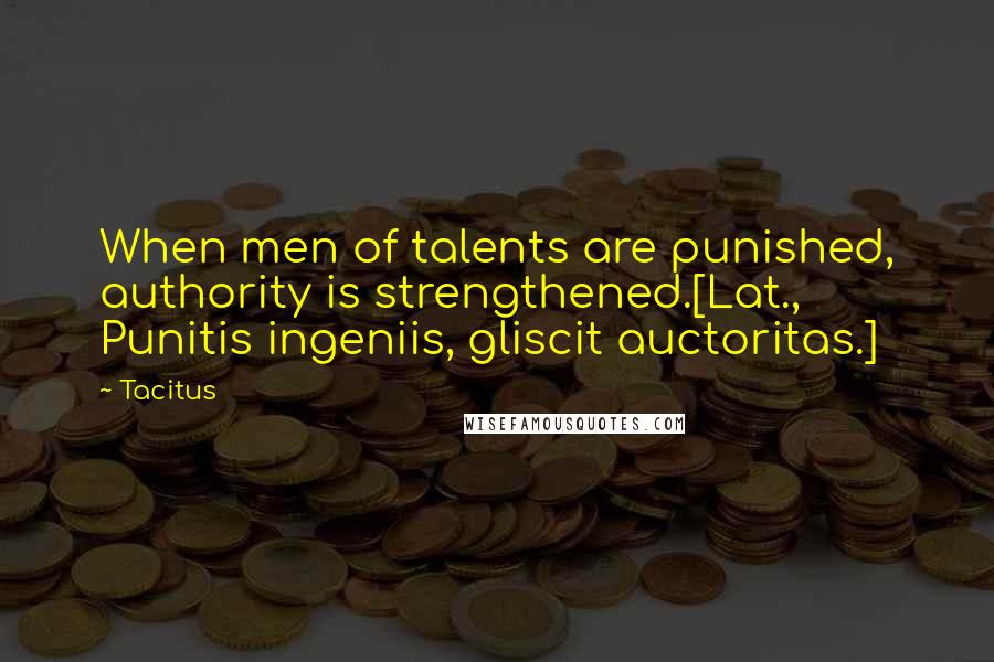 Tacitus quotes: When men of talents are punished, authority is strengthened.[Lat., Punitis ingeniis, gliscit auctoritas.]