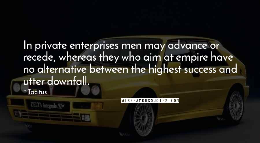 Tacitus quotes: In private enterprises men may advance or recede, whereas they who aim at empire have no alternative between the highest success and utter downfall.