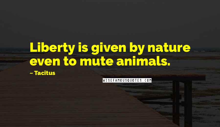 Tacitus quotes: Liberty is given by nature even to mute animals.