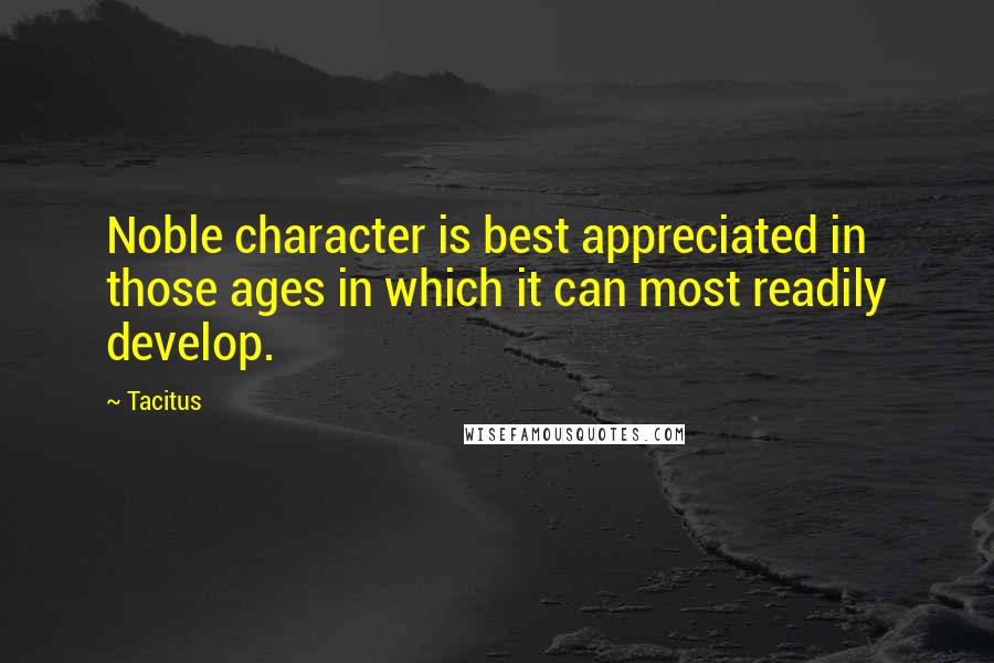 Tacitus quotes: Noble character is best appreciated in those ages in which it can most readily develop.
