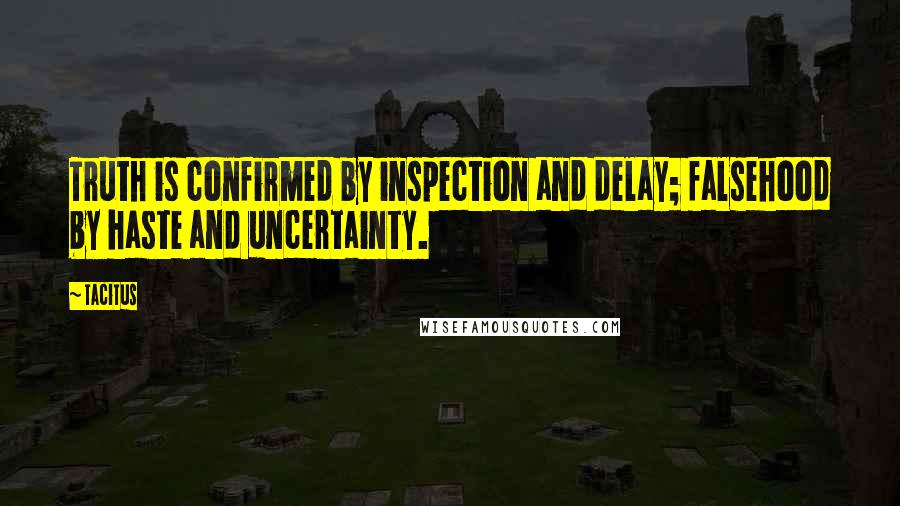 Tacitus quotes: Truth is confirmed by inspection and delay; falsehood by haste and uncertainty.