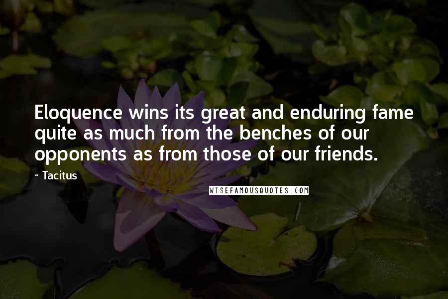 Tacitus quotes: Eloquence wins its great and enduring fame quite as much from the benches of our opponents as from those of our friends.