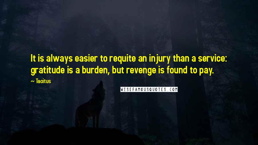 Tacitus quotes: It is always easier to requite an injury than a service: gratitude is a burden, but revenge is found to pay.