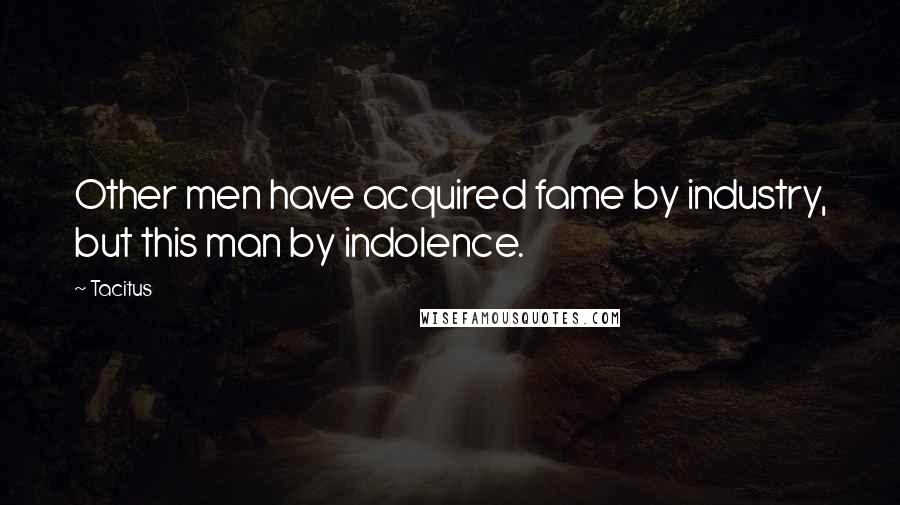 Tacitus quotes: Other men have acquired fame by industry, but this man by indolence.