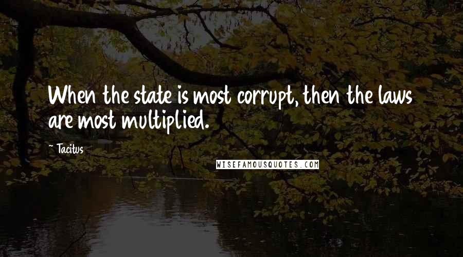 Tacitus quotes: When the state is most corrupt, then the laws are most multiplied.
