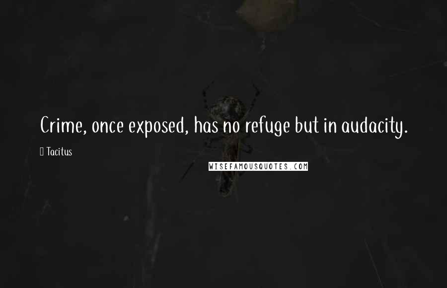 Tacitus quotes: Crime, once exposed, has no refuge but in audacity.