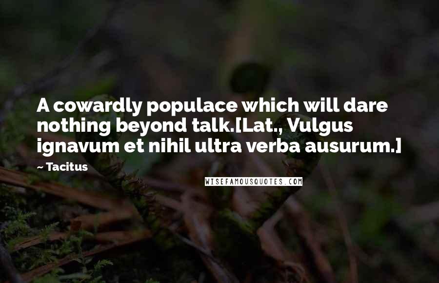 Tacitus quotes: A cowardly populace which will dare nothing beyond talk.[Lat., Vulgus ignavum et nihil ultra verba ausurum.]