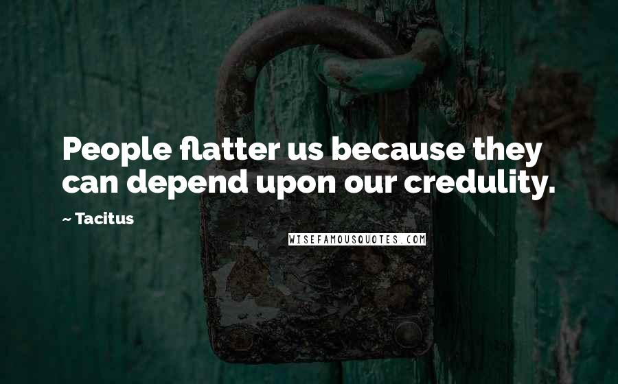 Tacitus quotes: People flatter us because they can depend upon our credulity.